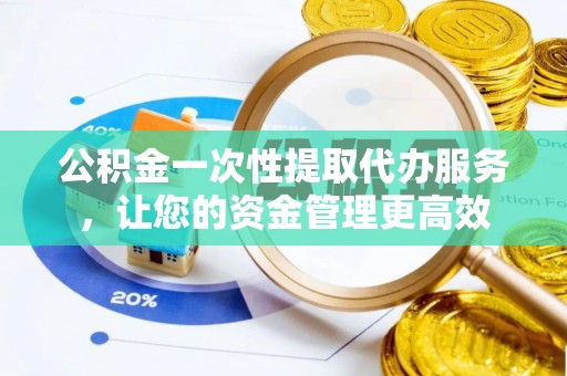 高陵公积金一次性提取代办服务，让您的资金管理更高效