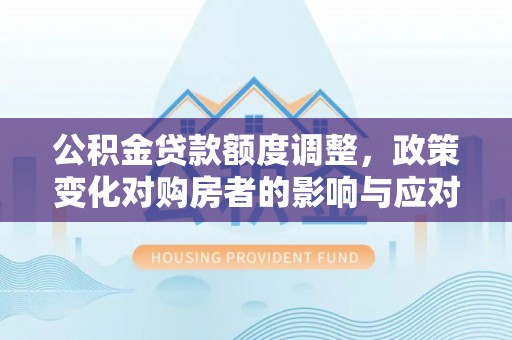 高陵公积金贷款额度调整，政策变化对购房者的影响与应对策略