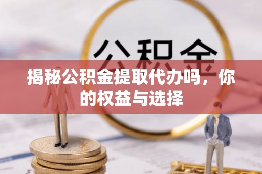 高陵揭秘公积金提取代办吗，你的权益与选择