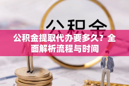 高陵公积金提取代办要多久？全面解析流程与时间