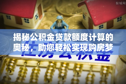 高陵揭秘公积金贷款额度计算的奥秘，助您轻松实现购房梦想