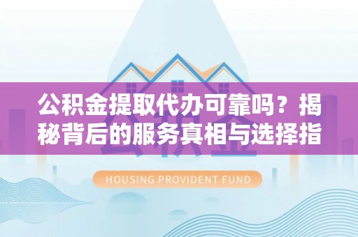 高陵公积金提取代办可靠吗？揭秘背后的服务真相与选择指南