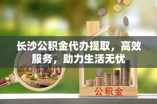高陵长沙公积金代办提取，高效服务，助力生活无忧
