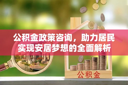 高陵公积金政策咨询，助力居民实现安居梦想的全面解析