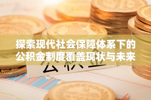 高陵探索现代社会保障体系下的公积金制度覆盖现状与未来发展