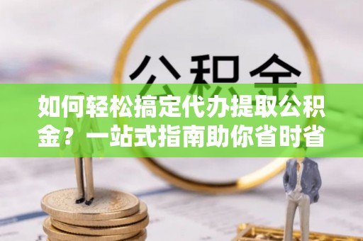 高陵如何轻松搞定代办提取公积金？一站式指南助你省时省心