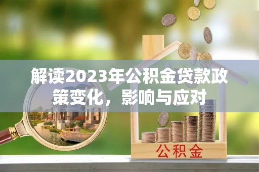 高陵解读2023年公积金贷款政策变化，影响与应对