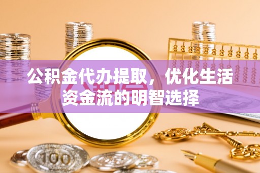 高陵公积金代办提取，优化生活资金流的明智选择