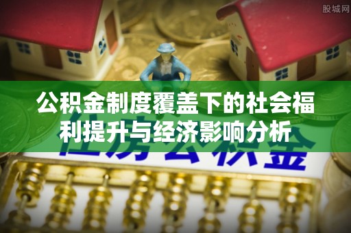 高陵公积金制度覆盖下的社会福利提升与经济影响分析