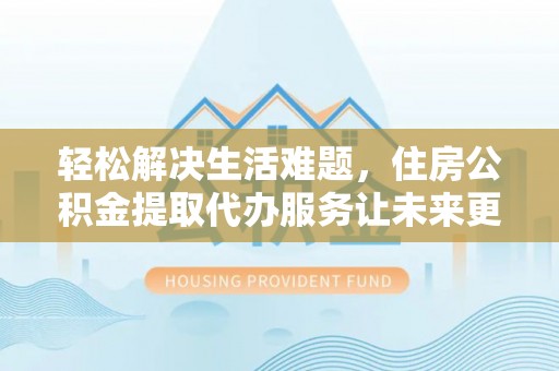 高陵轻松解决生活难题，住房公积金提取代办服务让未来更安心