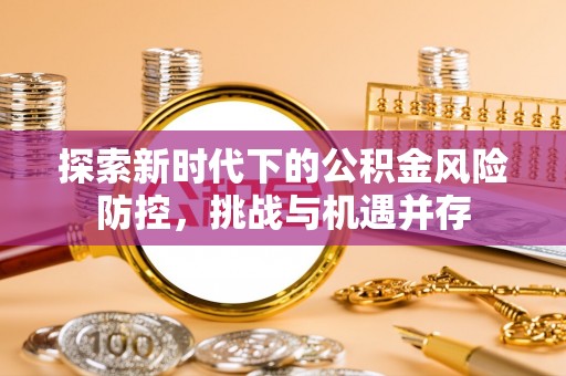 高陵探索新时代下的公积金风险防控，挑战与机遇并存