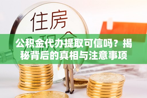 高陵公积金代办提取可信吗？揭秘背后的真相与注意事项