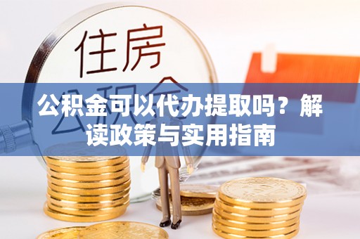高陵公积金可以代办提取吗？解读政策与实用指南