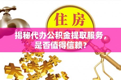 高陵揭秘代办公积金提取服务，是否值得信赖？
