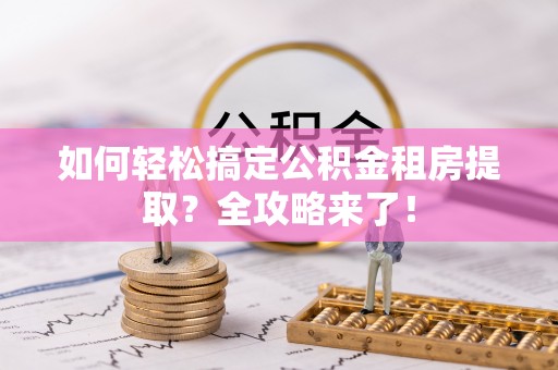 高陵如何轻松搞定公积金租房提取？全攻略来了！