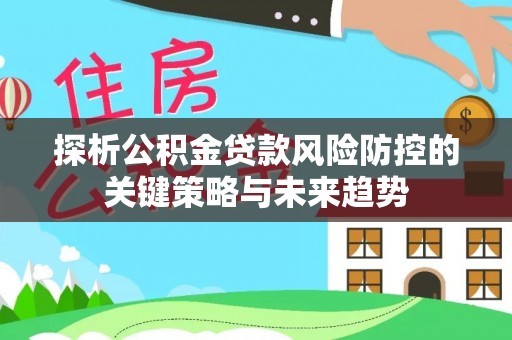 高陵探析公积金贷款风险防控的关键策略与未来趋势