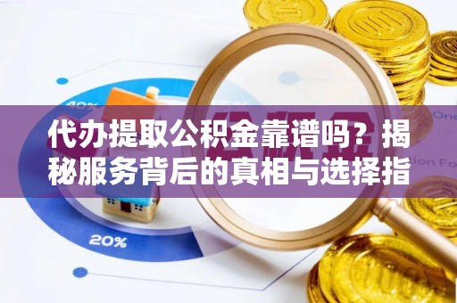 高陵代办提取公积金靠谱吗？揭秘服务背后的真相与选择指南