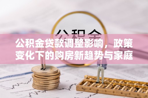 高陵公积金贷款调整影响，政策变化下的购房新趋势与家庭财务规划