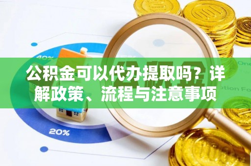 高陵公积金可以代办提取吗？详解政策、流程与注意事项