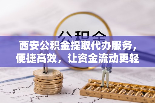 高陵西安公积金提取代办服务，便捷高效，让资金流动更轻松