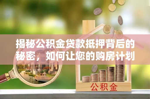 高陵揭秘公积金贷款抵押背后的秘密，如何让您的购房计划更轻松？