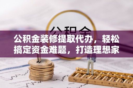 高陵公积金装修提取代办，轻松搞定资金难题，打造理想家居