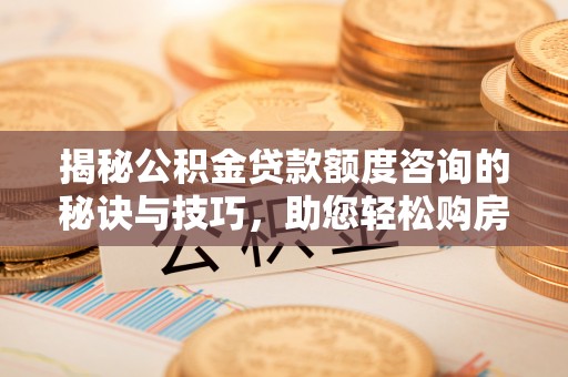 高陵揭秘公积金贷款额度咨询的秘诀与技巧，助您轻松购房！