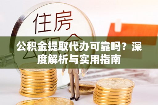 高陵公积金提取代办可靠吗？深度解析与实用指南
