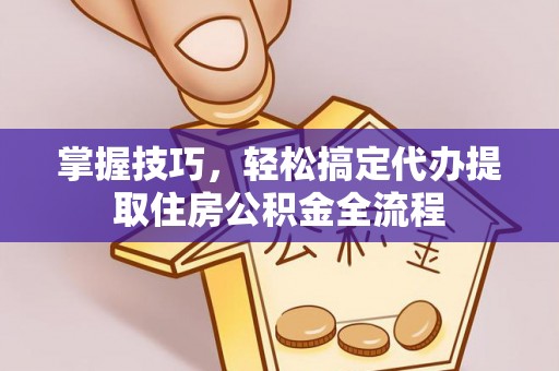 高陵掌握技巧，轻松搞定代办提取住房公积金全流程