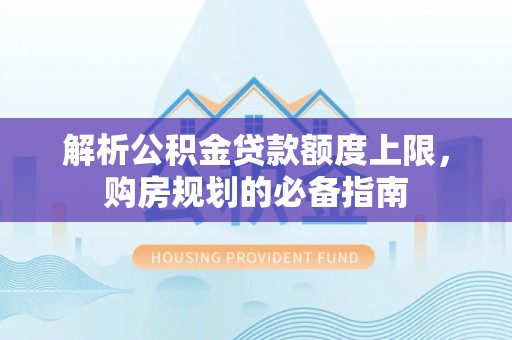 高陵解析公积金贷款额度上限，购房规划的必备指南