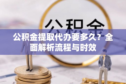 高陵公积金提取代办要多久？全面解析流程与时效
