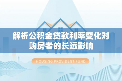 高陵解析公积金贷款利率变化对购房者的长远影响