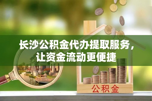 高陵长沙公积金代办提取服务，让资金流动更便捷