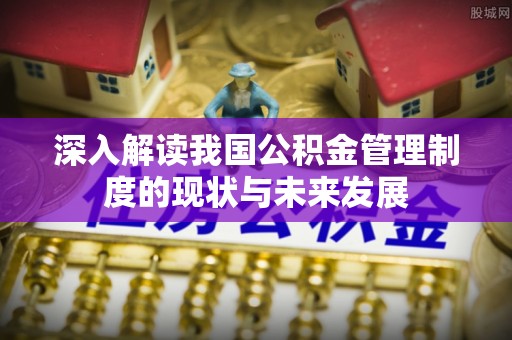 高陵深入解读我国公积金管理制度的现状与未来发展