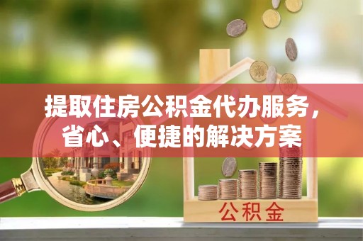 高陵提取住房公积金代办服务，省心、便捷的解决方案
