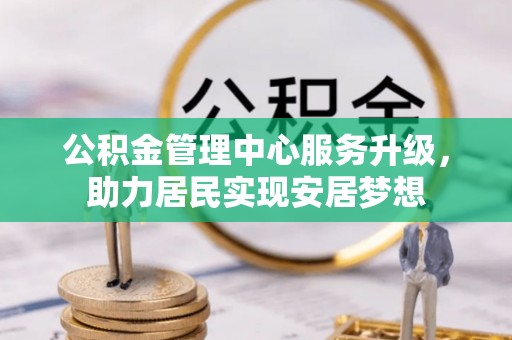 高陵公积金管理中心服务升级，助力居民实现安居梦想