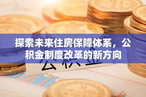 高陵探索未来住房保障体系，公积金制度改革的新方向