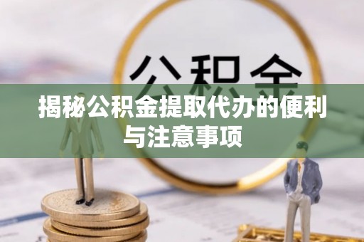 高陵揭秘公积金提取代办的便利与注意事项