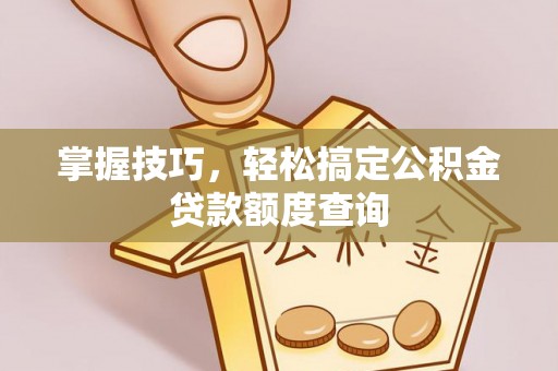 高陵掌握技巧，轻松搞定公积金贷款额度查询