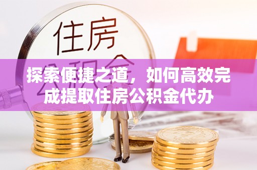 高陵探索便捷之道，如何高效完成提取住房公积金代办