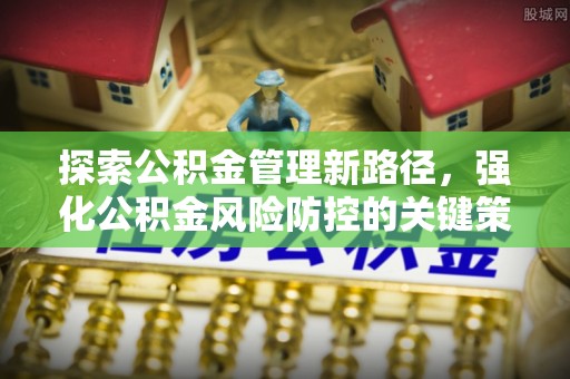 高陵探索公积金管理新路径，强化公积金风险防控的关键策略