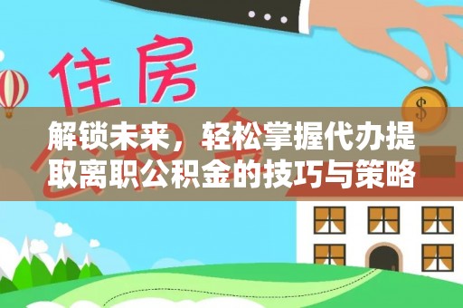 高陵解锁未来，轻松掌握代办提取离职公积金的技巧与策略
