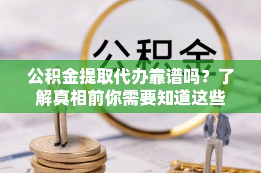 高陵公积金提取代办靠谱吗？了解真相前你需要知道这些