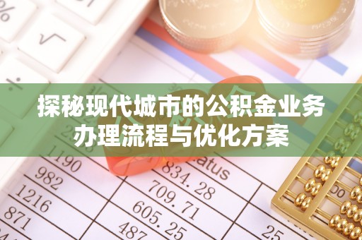 高陵探秘现代城市的公积金业务办理流程与优化方案
