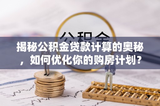 高陵揭秘公积金贷款计算的奥秘，如何优化你的购房计划？