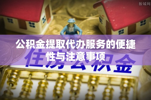 高陵公积金提取代办服务的便捷性与注意事项