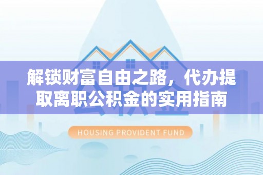 高陵解锁财富自由之路，代办提取离职公积金的实用指南