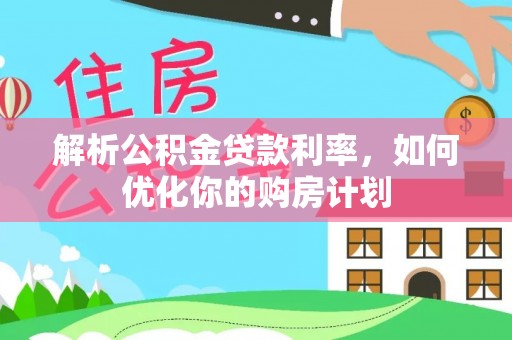 高陵解析公积金贷款利率，如何优化你的购房计划