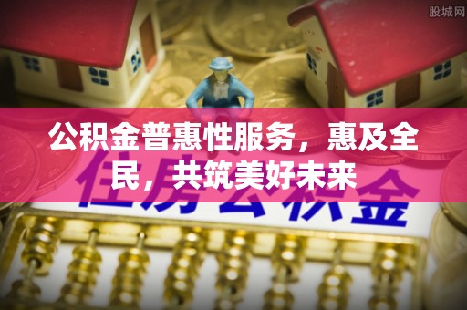 高陵公积金普惠性服务，惠及全民，共筑美好未来