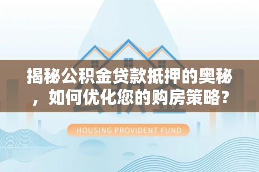 高陵揭秘公积金贷款抵押的奥秘，如何优化您的购房策略？